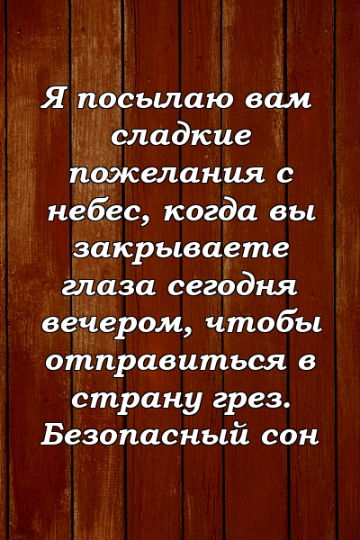 Я посылаю вам сладкие пожелания с небес, когда вы закрываете глаза сегодня вечером, чтобы отправиться в страну грез. Безопасный сон