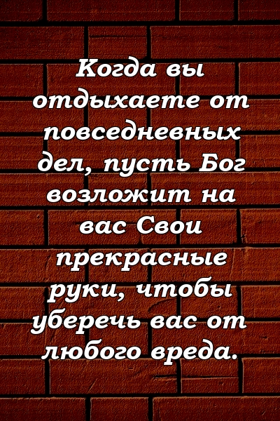 Когда вы отдыхаете от повседневных дел, пусть Бог возложит на вас Свои прекрасные руки, чтобы уберечь вас от любого вреда.