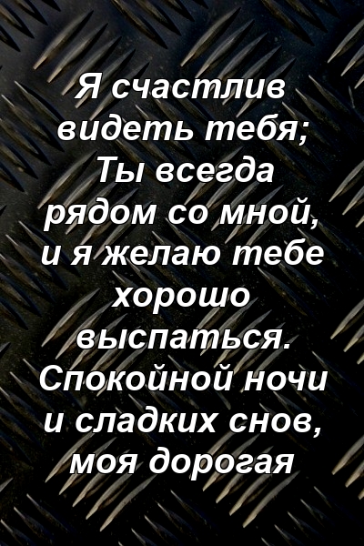 Я счастлив видеть тебя; Ты всегда рядом со мной, и я желаю тебе хорошо выспаться. Спокойной ночи и сладких снов, моя дорогая