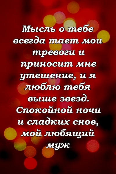 Мысль о тебе всегда тает мои тревоги и приносит мне утешение, и я люблю тебя выше звезд. Спокойной ночи и сладких снов, мой любящий муж