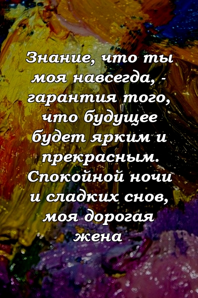 Знание, что ты моя навсегда, - гарантия того, что будущее будет ярким и прекрасным. Спокойной ночи и сладких снов, моя дорогая жена