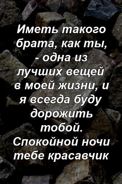 Иметь такого брата, как ты, - одна из лучших вещей в моей жизни, и я всегда буду дорожить тобой. Спокойной ночи тебе красавчик