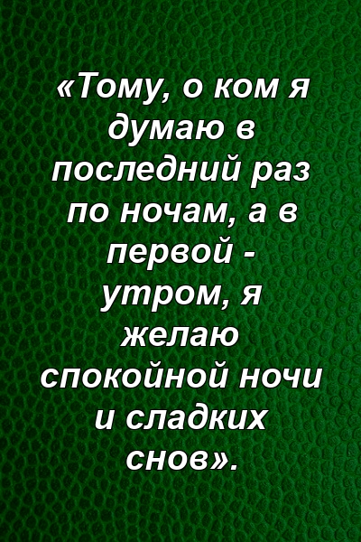 «Тому, о ком я думаю в последний раз по ночам, а в первой - утром, я желаю спокойной ночи и сладких снов».