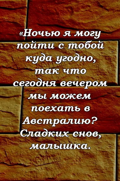 «Ночью я могу пойти с тобой куда угодно, так что сегодня вечером мы можем поехать в Австралию? Сладких снов, малышка.