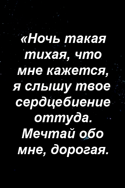 «Ночь такая тихая, что мне кажется, я слышу твое сердцебиение оттуда. Мечтай обо мне, дорогая.