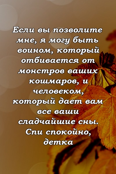 Если вы позволите мне, я могу быть воином, который отбивается от монстров ваших кошмаров, и человеком, который дает вам все ваши сладчайшие сны. Спи спокойно, детка