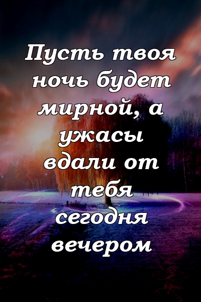 Пусть твоя ночь будет мирной, а ужасы вдали от тебя сегодня вечером