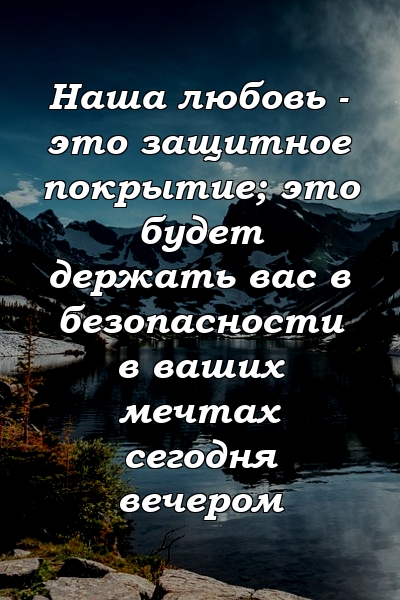 Наша любовь - это защитное покрытие; это будет держать вас в безопасности в ваших мечтах сегодня вечером