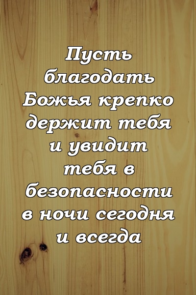 Пусть благодать Божья крепко держит тебя и увидит тебя в безопасности в ночи сегодня и всегда