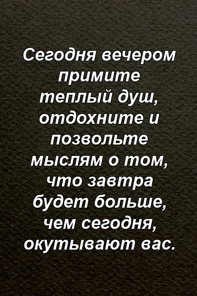 Сегодня вечером примите теплый душ, отдохните и позвольте мыслям о том, что завтра будет больше, чем сегодня, окутывают вас.