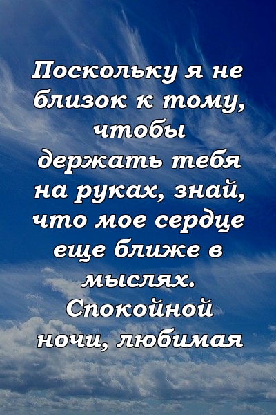 Поскольку я не близок к тому, чтобы держать тебя на руках, знай, что мое сердце еще ближе в мыслях. Спокойной ночи, любимая