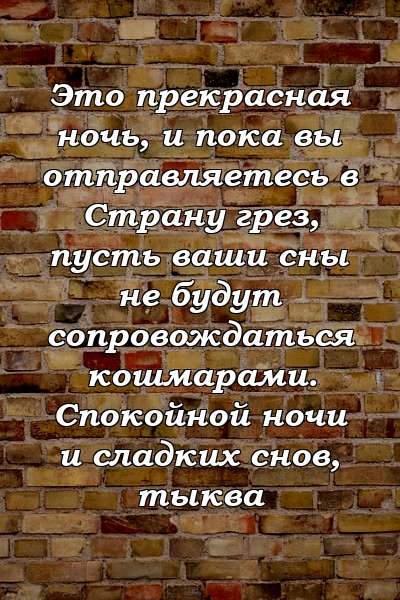 Это прекрасная ночь, и пока вы отправляетесь в Страну грез, пусть ваши сны не будут сопровождаться кошмарами. Спокойной ночи и сладких снов, тыква