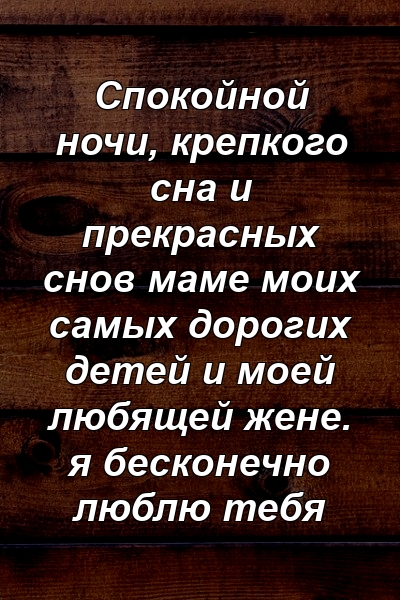 Спокойной ночи, крепкого сна и прекрасных снов маме моих самых дорогих детей и моей любящей жене. я бесконечно люблю тебя