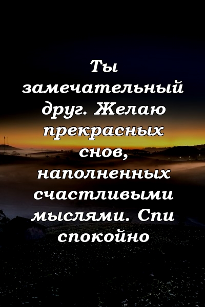 Ты замечательный друг. Желаю прекрасных снов, наполненных счастливыми мыслями. Спи спокойно