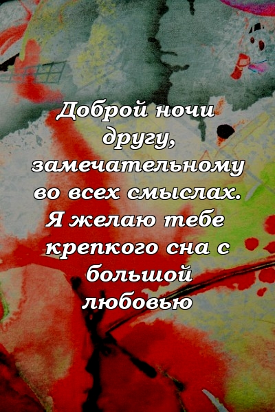 Доброй ночи другу, замечательному во всех смыслах. Я желаю тебе крепкого сна с большой любовью