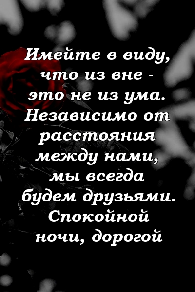 Имейте в виду, что из вне - это не из ума. Независимо от расстояния между нами, мы всегда будем друзьями. Спокойной ночи, дорогой