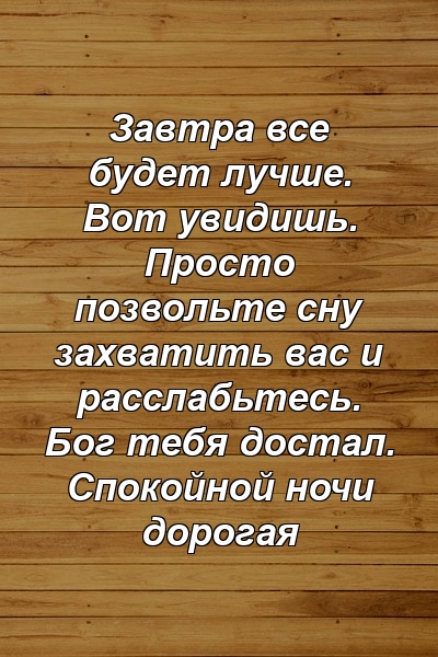 Завтра все будет лучше. Вот увидишь. Просто позвольте сну захватить вас и расслабьтесь. Бог тебя достал. Спокойной ночи дорогая