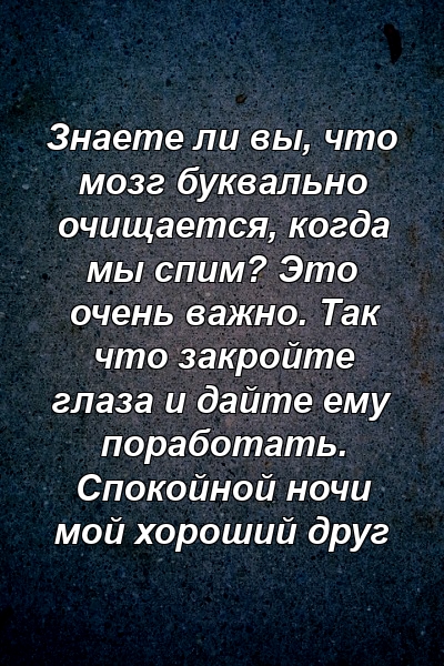 Знаете ли вы, что мозг буквально очищается, когда мы спим? Это очень важно. Так что закройте глаза и дайте ему поработать. Спокойной ночи мой хороший друг