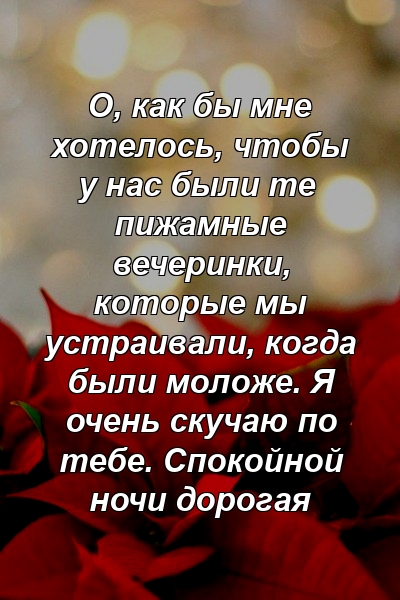 О, как бы мне хотелось, чтобы у нас были те пижамные вечеринки, которые мы устраивали, когда были моложе. Я очень скучаю по тебе. Спокойной ночи дорогая