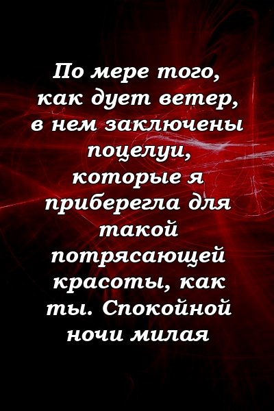 По мере того, как дует ветер, в нем заключены поцелуи, которые я приберегла для такой потрясающей красоты, как ты. Спокойной ночи милая