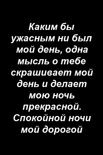 Каким бы ужасным ни был мой день, одна мысль о тебе скрашивает мой день и делает мою ночь прекрасной. Спокойной ночи мой дорогой