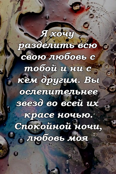 Я хочу разделить всю свою любовь с тобой и ни с кем другим. Вы ослепительнее звезд во всей их красе ночью. Спокойной ночи, любовь моя