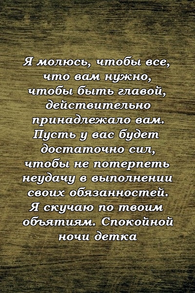 Я молюсь, чтобы все, что вам нужно, чтобы быть главой, действительно принадлежало вам. Пусть у вас будет достаточно сил, чтобы не потерпеть неудачу в выполнении своих обязанностей. Я скучаю по твоим объятиям. Спокойной ночи детка