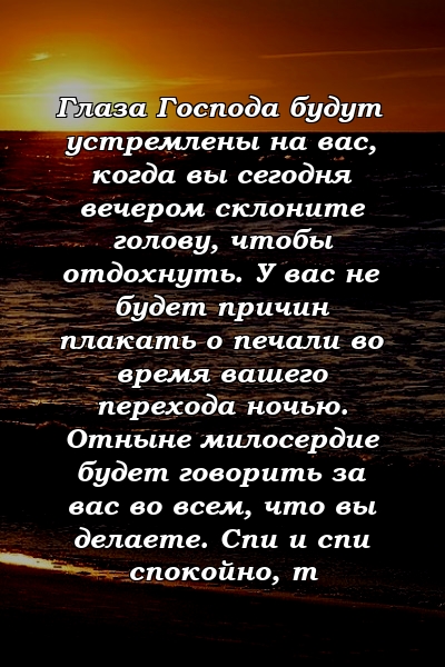 Глаза Господа будут устремлены на вас, когда вы сегодня вечером склоните голову, чтобы отдохнуть. У вас не будет причин плакать о печали во время вашего перехода ночью. Отныне милосердие будет говорить за вас во всем, что вы делаете. Спи и спи спокойно, т