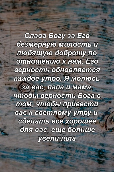 Слава Богу за Его безмерную милость и любящую доброту по отношению к нам. Его верность обновляется каждое утро. Я молюсь за вас, папа и мама, чтобы верность Бога в том, чтобы привести вас к светлому утру и сделать все хорошее для вас, еще больше увеличила