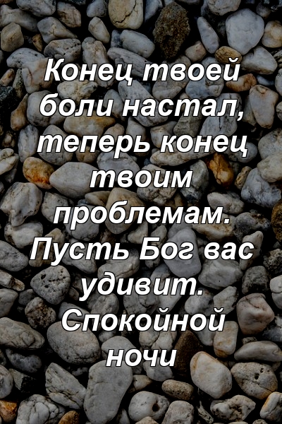 Конец твоей боли настал, теперь конец твоим проблемам. Пусть Бог вас удивит. Спокойной ночи