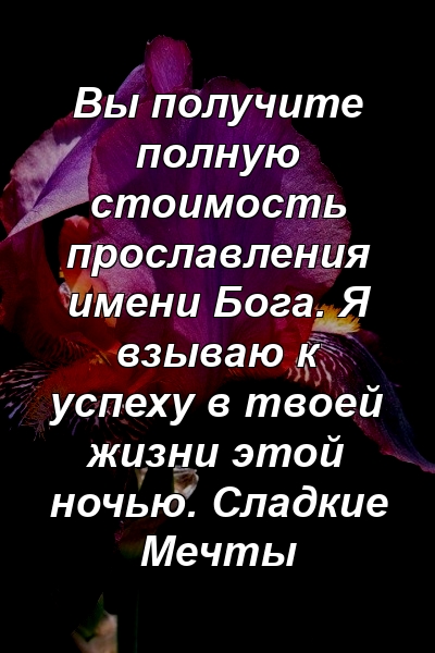 Вы получите полную стоимость прославления имени Бога. Я взываю к успеху в твоей жизни этой ночью. Сладкие Мечты