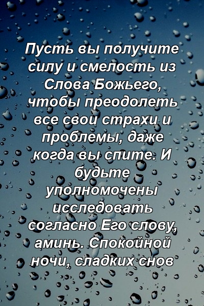 Пусть вы получите силу и смелость из Слова Божьего, чтобы преодолеть все свои страхи и проблемы, даже когда вы спите. И будьте уполномочены исследовать согласно Его слову, аминь. Спокойной ночи, сладких снов