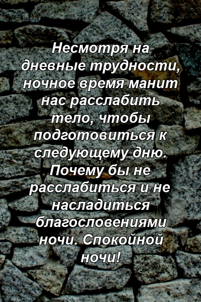 Несмотря на дневные трудности, ночное время манит нас расслабить тело, чтобы подготовиться к следующему дню. Почему бы не расслабиться и не насладиться благословениями ночи. Спокойной ночи!