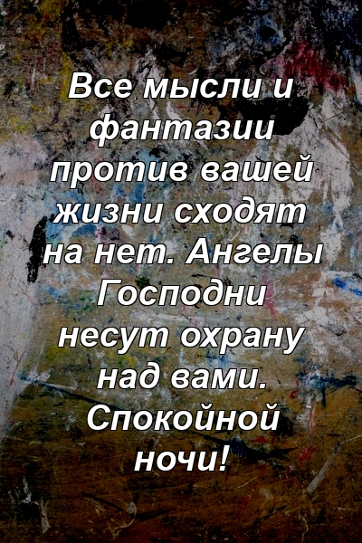 Все мысли и фантазии против вашей жизни сходят на нет. Ангелы Господни несут охрану над вами. Спокойной ночи!