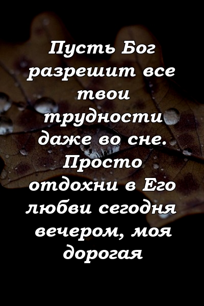 Пусть Бог разрешит все твои трудности даже во сне. Просто отдохни в Его любви сегодня вечером, моя дорогая