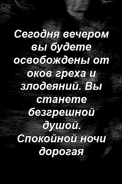 Сегодня вечером вы будете освобождены от оков греха и злодеяний. Вы станете безгрешной душой. Спокойной ночи дорогая