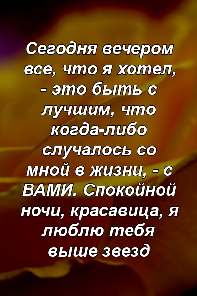 Сегодня вечером все, что я хотел, - это быть с лучшим, что когда-либо случалось со мной в жизни, - с ВАМИ. Спокойной ночи, красавица, я люблю тебя выше звезд