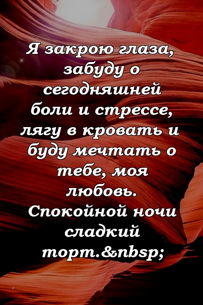 Я закрою глаза, забуду о сегодняшней боли и стрессе, лягу в кровать и буду мечтать о тебе, моя любовь. Спокойной ночи сладкий торт. 