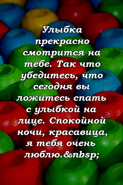 Улыбка прекрасно смотрится на тебе. Так что убедитесь, что сегодня вы ложитесь спать с улыбкой на лице. Спокойной ночи, красавица, я тебя очень люблю. 