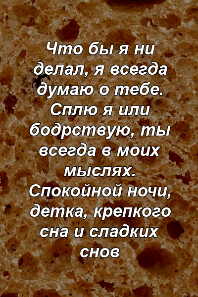 Что бы я ни делал, я всегда думаю о тебе. Сплю я или бодрствую, ты всегда в моих мыслях. Спокойной ночи, детка, крепкого сна и сладких снов