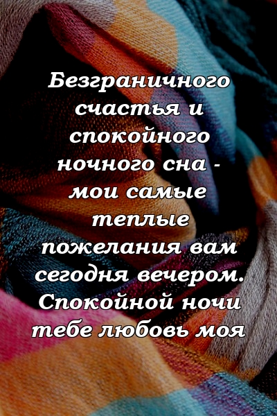 Безграничного счастья и спокойного ночного сна - мои самые теплые пожелания вам сегодня вечером. Спокойной ночи тебе любовь моя