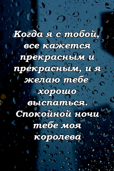 Когда я с тобой, все кажется прекрасным и прекрасным, и я желаю тебе хорошо выспаться. Спокойной ночи тебе моя королева