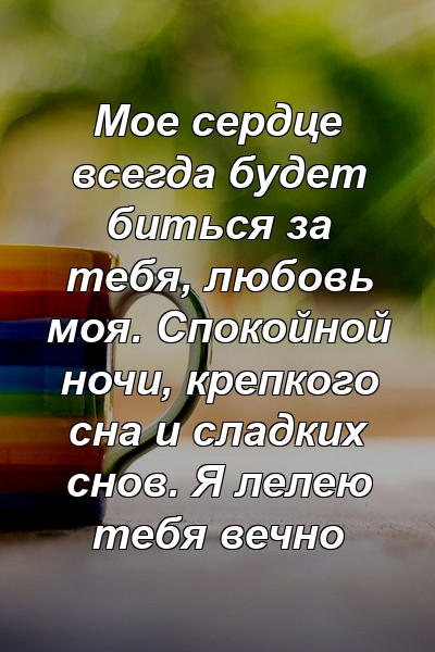 Мое сердце всегда будет биться за тебя, любовь моя. Спокойной ночи, крепкого сна и сладких снов. Я лелею тебя вечно