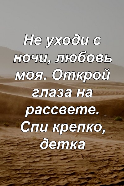 Не уходи с ночи, любовь моя. Открой глаза на рассвете. Спи крепко, детка