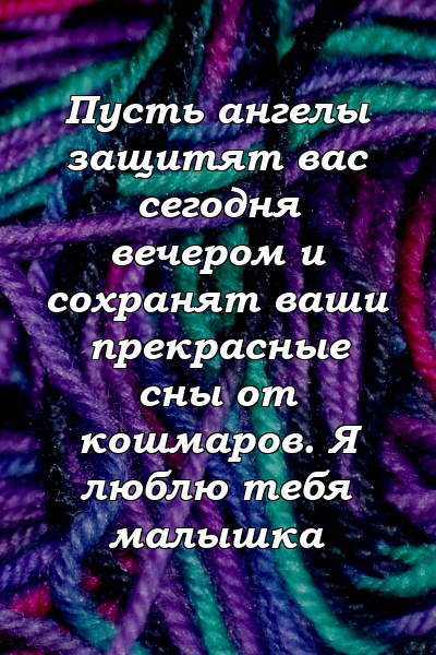 Пусть ангелы защитят вас сегодня вечером и сохранят ваши прекрасные сны от кошмаров. Я люблю тебя малышка