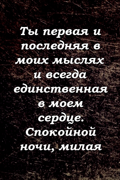 Ты первая и последняя в моих мыслях и всегда единственная в моем сердце. Спокойной ночи, милая