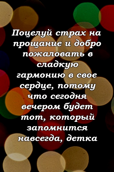 Поцелуй страх на прощание и добро пожаловать в сладкую гармонию в свое сердце, потому что сегодня вечером будет тот, который запомнится навсегда, детка