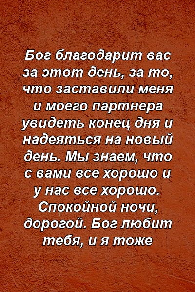 Бог благодарит вас за этот день, за то, что заставили меня и моего партнера увидеть конец дня и надеяться на новый день. Мы знаем, что с вами все хорошо и у нас все хорошо. Спокойной ночи, дорогой. Бог любит тебя, и я тоже