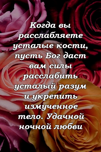 Когда вы расслабляете усталые кости, пусть Бог даст вам силы расслабить усталый разум и укрепить измученное тело. Удачной ночной любви