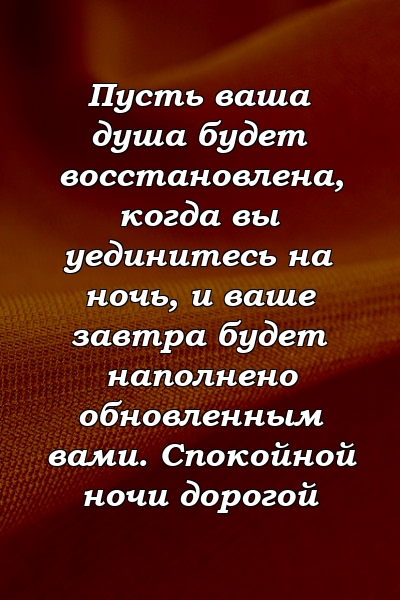 Пусть ваша душа будет восстановлена, когда вы уединитесь на ночь, и ваше завтра будет наполнено обновленным вами. Спокойной ночи дорогой